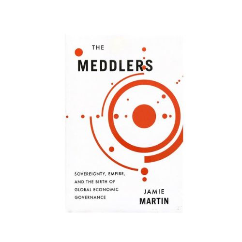 The Meddlers: Sovereignty, Empire, and the Birth of Global Economic Governance by Martin, Jamie