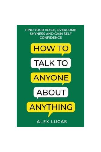 How to Talk to Anyone About Anything: Find Your Voice, Overcome Shyness and Gain Self Confidence by Alex Lucas