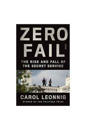 Zero Fail: the rise and fall of the Secret Service by Carol Leonnig