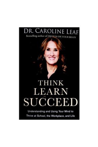 Think, Learn, Succeed: Understanding and Using Your Mind by Dr. Caroline Leaf