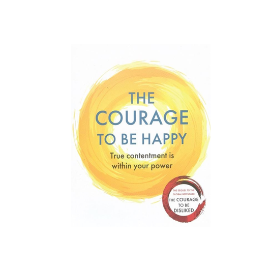 The Courage to be Happy : True Contentment Is Within Your Power by Ichiro Kishimi, Fumitake Koga
